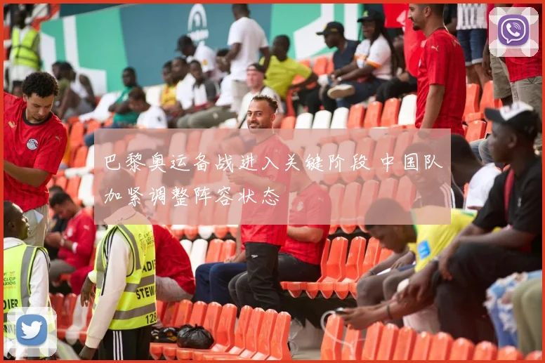 巴黎奥运备战进入关键阶段 中国队加紧调整阵容状态