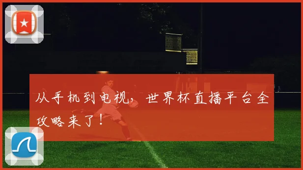 从手机到电视，世界杯直播平台全攻略来了！