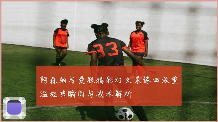 阿森纳与曼联精彩对决录像回放重温经典瞬间与战术解析