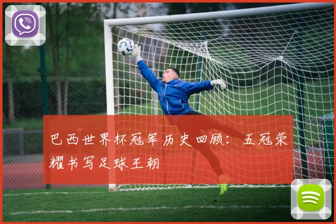 巴西世界杯冠军历史回顾：五冠荣耀书写足球王朝