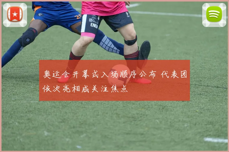 奥运会开幕式入场顺序公布 代表团依次亮相成关注焦点