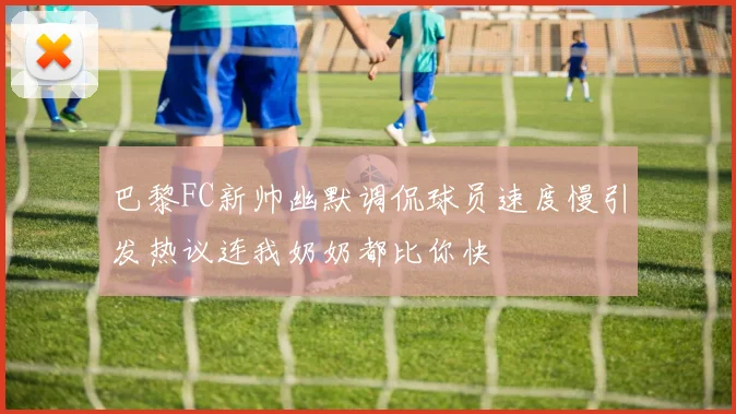 巴黎FC新帅幽默调侃球员速度慢引发热议连我奶奶都比你快