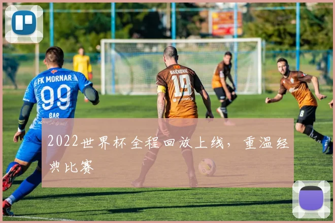 2022世界杯全程回放上线，重温经典比赛