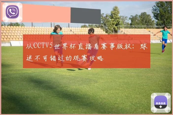 从CCTV5世界杯直播看赛事版权：球迷不可错过的观赛攻略